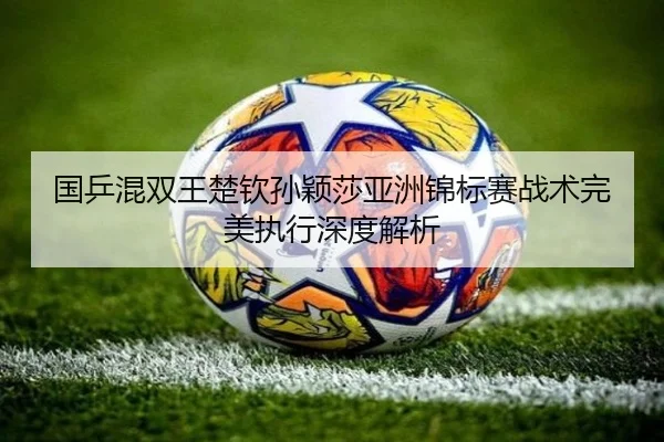 国乒混双王楚钦孙颖莎亚洲锦标赛战术完美执行深度解析